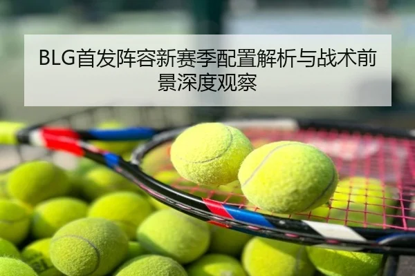 BLG首发阵容新赛季配置解析与战术前景深度观察
