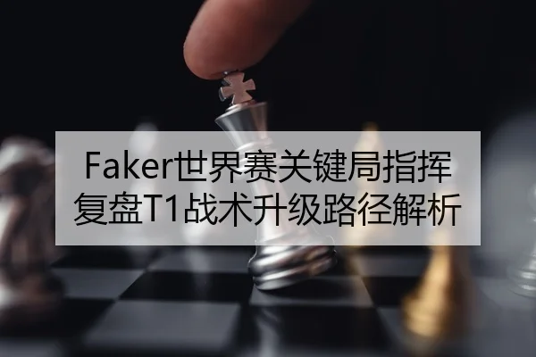 Faker世界赛关键局指挥复盘T1战术升级路径解析