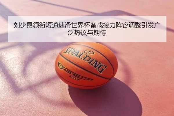 刘少昂领衔短道速滑世界杯备战接力阵容调整引发广泛热议与期待