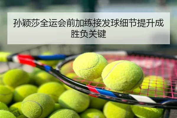 孙颖莎全运会前加练接发球细节提升成胜负关键